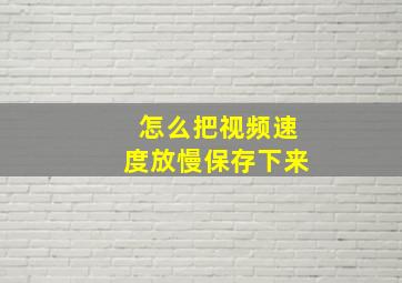 怎么把视频速度放慢保存下来