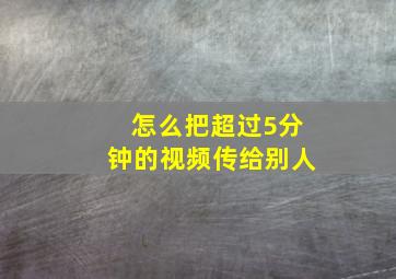 怎么把超过5分钟的视频传给别人