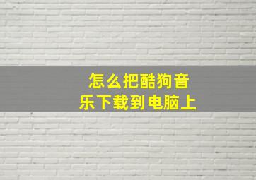 怎么把酷狗音乐下载到电脑上