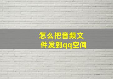 怎么把音频文件发到qq空间