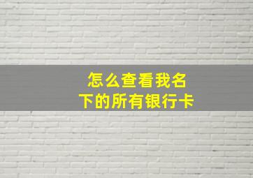 怎么查看我名下的所有银行卡