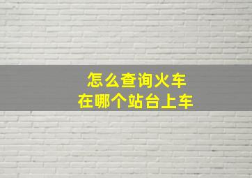 怎么查询火车在哪个站台上车