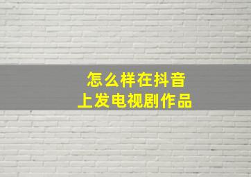 怎么样在抖音上发电视剧作品