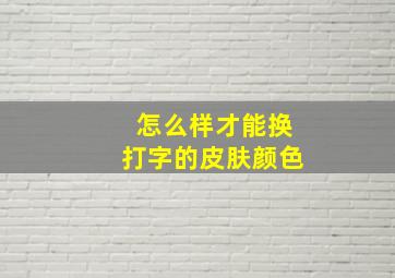 怎么样才能换打字的皮肤颜色