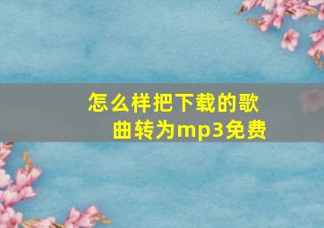 怎么样把下载的歌曲转为mp3免费