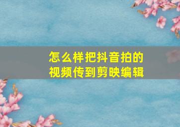 怎么样把抖音拍的视频传到剪映编辑