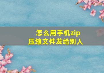 怎么用手机zip压缩文件发给别人