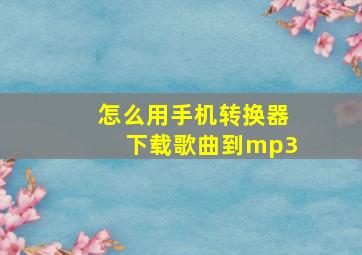 怎么用手机转换器下载歌曲到mp3