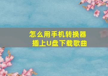 怎么用手机转换器插上U盘下载歌曲