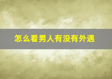 怎么看男人有没有外遇