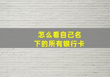 怎么看自己名下的所有银行卡