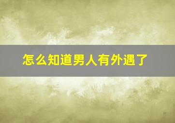 怎么知道男人有外遇了