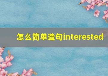 怎么简单造句interested