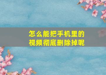 怎么能把手机里的视频彻底删除掉呢