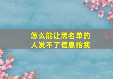 怎么能让黑名单的人发不了信息给我