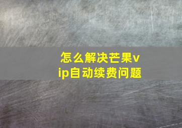 怎么解决芒果vip自动续费问题