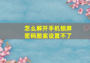 怎么解开手机锁屏密码图案设置不了