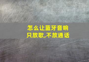 怎么让蓝牙音响只放歌,不放通话