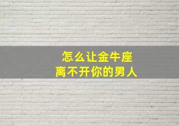 怎么让金牛座离不开你的男人