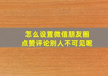 怎么设置微信朋友圈点赞评论别人不可见呢