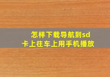 怎样下载导航到sd卡上往车上用手机播放