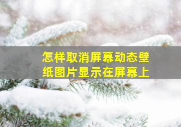 怎样取消屏幕动态壁纸图片显示在屏幕上