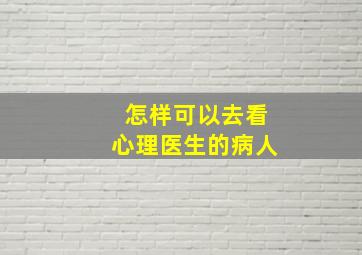 怎样可以去看心理医生的病人