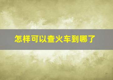 怎样可以查火车到哪了