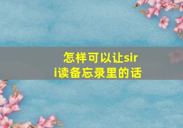 怎样可以让siri读备忘录里的话