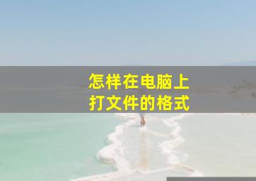 怎样在电脑上打文件的格式