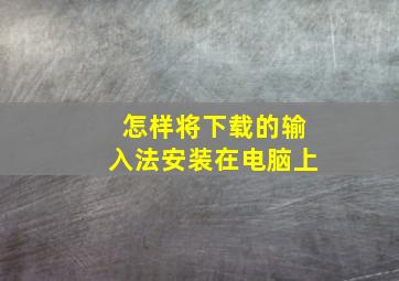 怎样将下载的输入法安装在电脑上