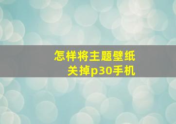 怎样将主题壁纸关掉p30手机