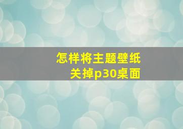 怎样将主题壁纸关掉p30桌面