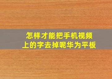 怎样才能把手机视频上的字去掉呢华为平板