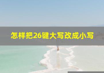 怎样把26键大写改成小写