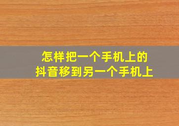 怎样把一个手机上的抖音移到另一个手机上