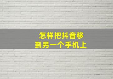 怎样把抖音移到另一个手机上