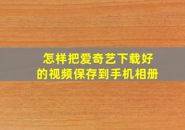 怎样把爱奇艺下载好的视频保存到手机相册