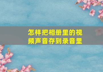 怎样把相册里的视频声音存到录音里