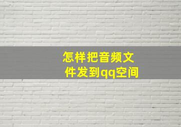 怎样把音频文件发到qq空间