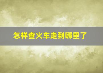 怎样查火车走到哪里了