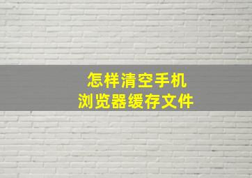 怎样清空手机浏览器缓存文件