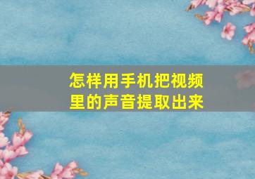 怎样用手机把视频里的声音提取出来