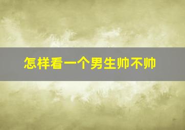 怎样看一个男生帅不帅