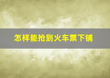 怎样能抢到火车票下铺