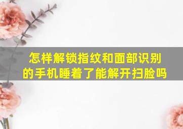 怎样解锁指纹和面部识别的手机睡着了能解开扫脸吗