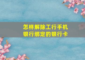 怎样解除工行手机银行绑定的银行卡