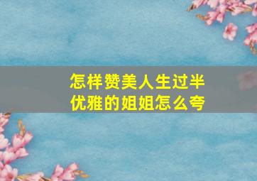 怎样赞美人生过半优雅的姐姐怎么夸