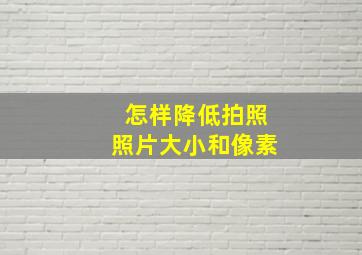 怎样降低拍照照片大小和像素