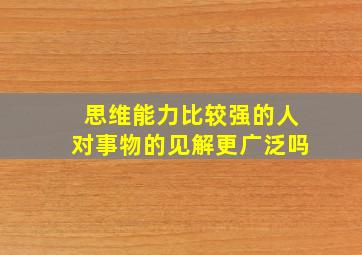 思维能力比较强的人对事物的见解更广泛吗